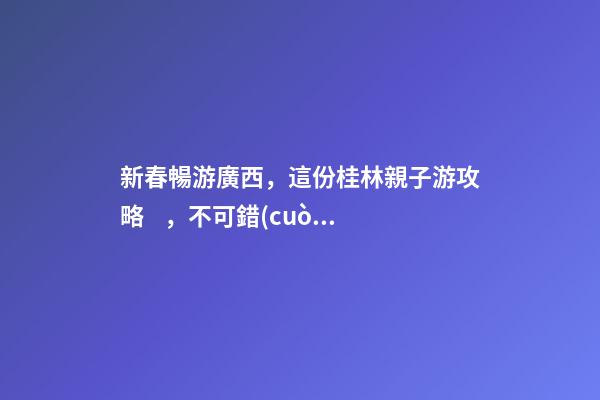 新春暢游廣西，這份桂林親子游攻略，不可錯(cuò)過(guò)！